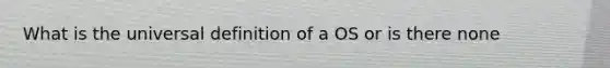 What is the universal definition of a OS or is there none