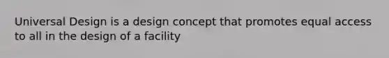 Universal Design is a design concept that promotes equal access to all in the design of a facility