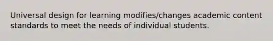 Universal design for learning modifies/changes academic content standards to meet the needs of individual students.