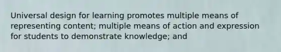 Universal design for learning promotes multiple means of representing content; multiple means of action and expression for students to demonstrate knowledge; and