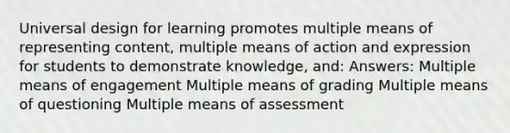 Universal design for learning promotes multiple means of representing content, multiple means of action and expression for students to demonstrate knowledge, and: Answers: Multiple means of engagement Multiple means of grading Multiple means of questioning Multiple means of assessment