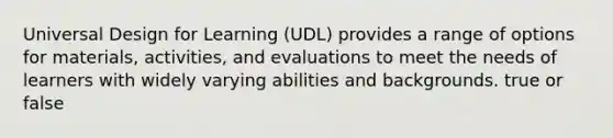 Universal Design for Learning (UDL) provides a range of options for materials, activities, and evaluations to meet the needs of learners with widely varying abilities and backgrounds. true or false