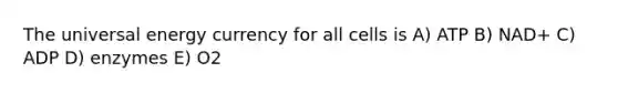The universal energy currency for all cells is A) ATP B) NAD+ C) ADP D) enzymes E) O2