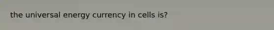 the universal energy currency in cells is?