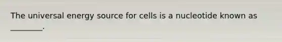 The universal energy source for cells is a nucleotide known as ________.