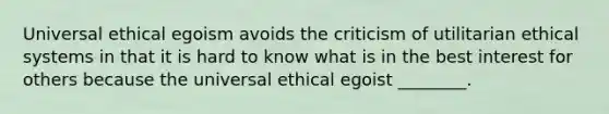 Universal ethical egoism avoids the criticism of utilitarian ethical systems in that it is hard to know what is in the best interest for others because the universal ethical egoist ________.