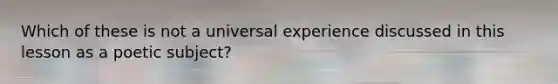 Which of these is not a universal experience discussed in this lesson as a poetic subject?