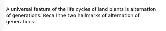 A universal feature of the life cycles of land plants is alternation of generations. Recall the two hallmarks of alternation of generations: