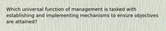 Which universal function of management is tasked with establishing and implementing mechanisms to ensure objectives are attained?