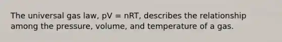 The universal gas law, pV = nRT, describes the relationship among the pressure, volume, and temperature of a gas.