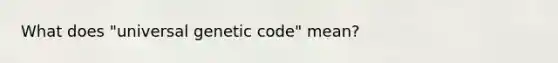 What does "universal genetic code" mean?