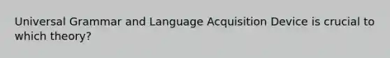 Universal Grammar and Language Acquisition Device is crucial to which theory?