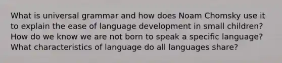 What is universal grammar and how does Noam Chomsky use it to explain the ease of language development in small children? How do we know we are not born to speak a specific language? What characteristics of language do all languages share?