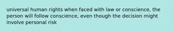 universal human rights when faced with law or conscience, the person will follow conscience, even though the decision might involve personal risk