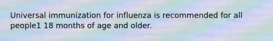 Universal immunization for influenza is recommended for all people1 18 months of age and older.