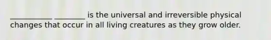 ___________ ________ is the universal and irreversible physical changes that occur in all living creatures as they grow older.