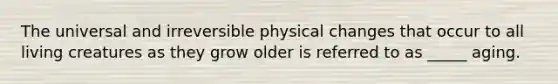 The universal and irreversible physical changes that occur to all living creatures as they grow older is referred to as _____ aging.