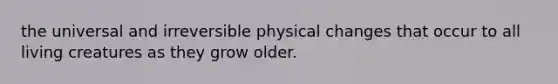 the universal and irreversible physical changes that occur to all living creatures as they grow older.