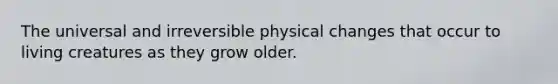 The universal and irreversible physical changes that occur to living creatures as they grow older.