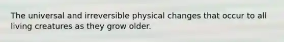 The universal and irreversible physical changes that occur to all living creatures as they grow older.