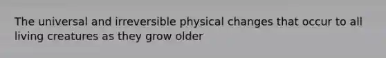 The universal and irreversible physical changes that occur to all living creatures as they grow older