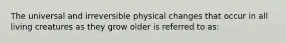 The universal and irreversible physical changes that occur in all living creatures as they grow older is referred to as: