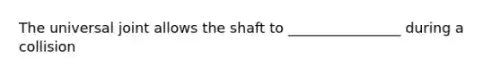 The universal joint allows the shaft to ________________ during a collision