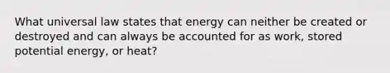 What universal law states that energy can neither be created or destroyed and can always be accounted for as work, stored potential energy, or heat?