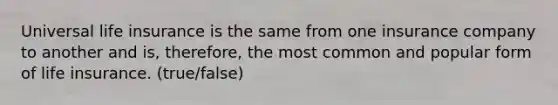 Universal life insurance is the same from one insurance company to another and is, therefore, the most common and popular form of life insurance. (true/false)