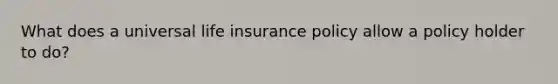 What does a universal life insurance policy allow a policy holder to do?