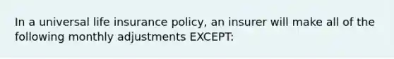 In a universal life insurance policy, an insurer will make all of the following monthly adjustments EXCEPT: