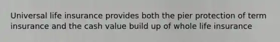 Universal life insurance provides both the pier protection of term insurance and the cash value build up of whole life insurance
