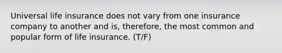 Universal life insurance does not vary from one insurance company to another and is, therefore, the most common and popular form of life insurance. (T/F)