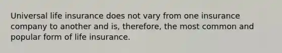 Universal life insurance does not vary from one insurance company to another and is, therefore, the most common and popular form of life insurance.