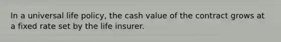 In a universal life policy, the cash value of the contract grows at a fixed rate set by the life insurer.