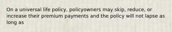 On a universal life policy, policyowners may skip, reduce, or increase their premium payments and the policy will not lapse as long as