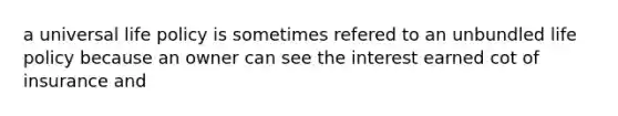 a universal life policy is sometimes refered to an unbundled life policy because an owner can see the interest earned cot of insurance and