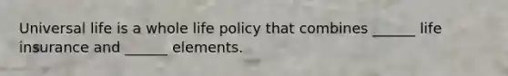 Universal life is a whole life policy that combines ______ life insurance and ______ elements.