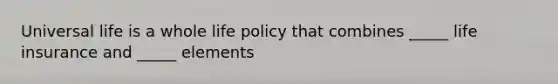 Universal life is a whole life policy that combines _____ life insurance and _____ elements