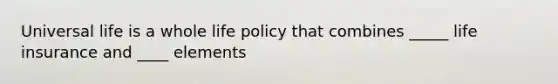 Universal life is a whole life policy that combines _____ life insurance and ____ elements