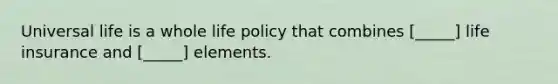 Universal life is a whole life policy that combines [_____] life insurance and [_____] elements.