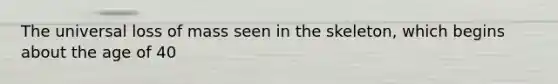 The universal loss of mass seen in the skeleton, which begins about the age of 40