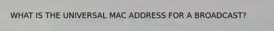 WHAT IS THE UNIVERSAL MAC ADDRESS FOR A BROADCAST?