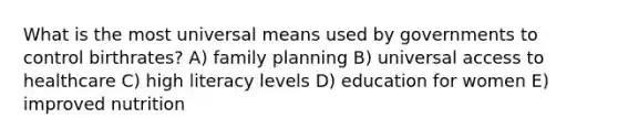 What is the most universal means used by governments to control birthrates? A) family planning B) universal access to healthcare C) high literacy levels D) education for women E) improved nutrition