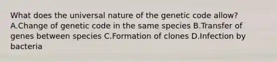 What does the universal nature of the genetic code allow? A.Change of genetic code in the same species B.Transfer of genes between species C.Formation of clones D.Infection by bacteria