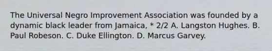 The Universal Negro Improvement Association was founded by a dynamic black leader from Jamaica, * 2/2 A. Langston Hughes. B. Paul Robeson. C. Duke Ellington. D. Marcus Garvey.