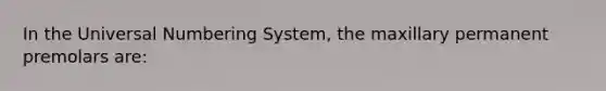 In the Universal Numbering System, the maxillary permanent premolars are: