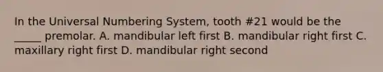 In the Universal Numbering System, tooth #21 would be the _____ premolar. A. mandibular left first B. mandibular right first C. maxillary right first D. mandibular right second