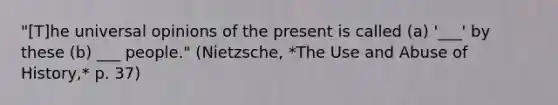 "[T]he universal opinions of the present is called (a) '___' by these (b) ___ people." (Nietzsche, *The Use and Abuse of History,* p. 37)