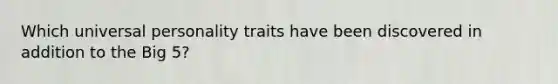 Which universal personality traits have been discovered in addition to the Big 5?